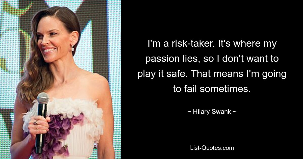 I'm a risk-taker. It's where my passion lies, so I don't want to play it safe. That means I'm going to fail sometimes. — © Hilary Swank