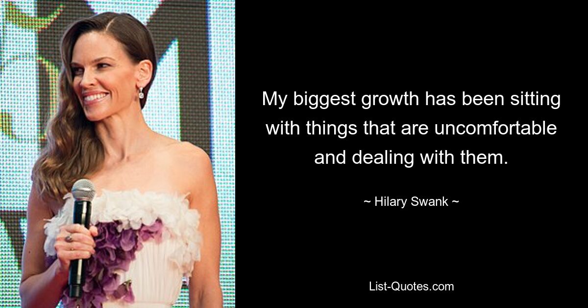 My biggest growth has been sitting with things that are uncomfortable and dealing with them. — © Hilary Swank