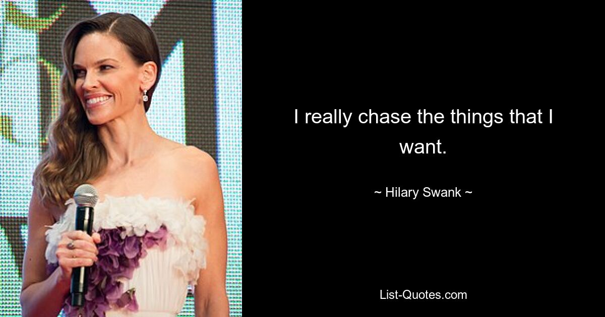 I really chase the things that I want. — © Hilary Swank