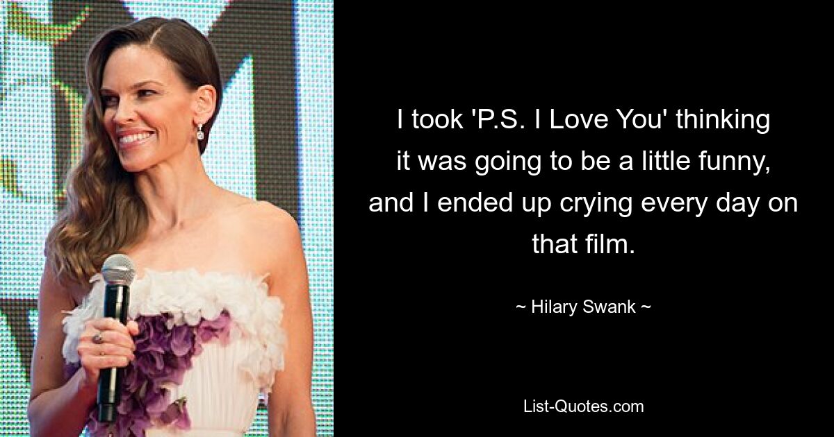 I took 'P.S. I Love You' thinking it was going to be a little funny, and I ended up crying every day on that film. — © Hilary Swank