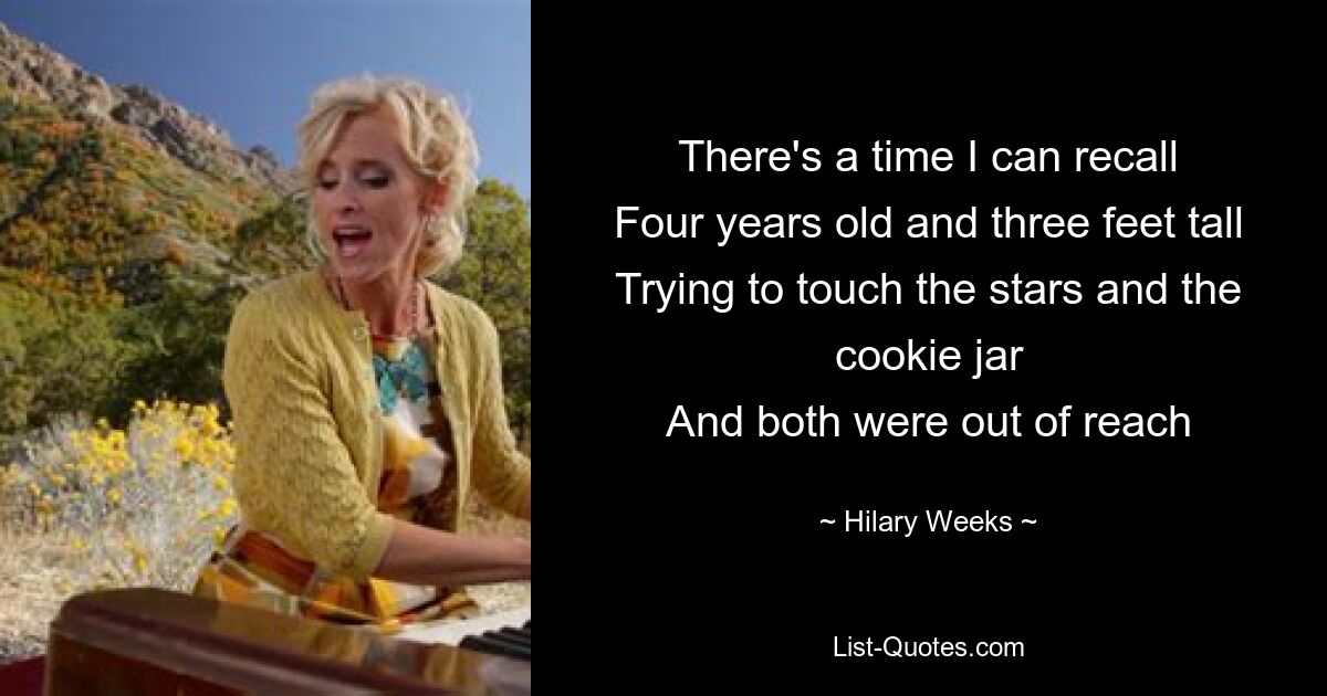 There's a time I can recall
Four years old and three feet tall
Trying to touch the stars and the cookie jar
And both were out of reach — © Hilary Weeks