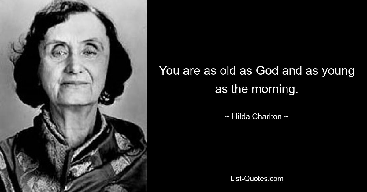 You are as old as God and as young as the morning. — © Hilda Charlton