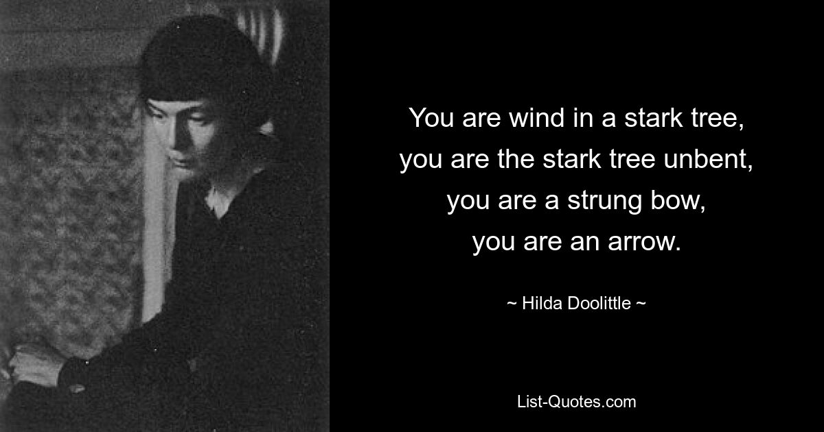 You are wind in a stark tree,
you are the stark tree unbent,
you are a strung bow,
you are an arrow. — © Hilda Doolittle