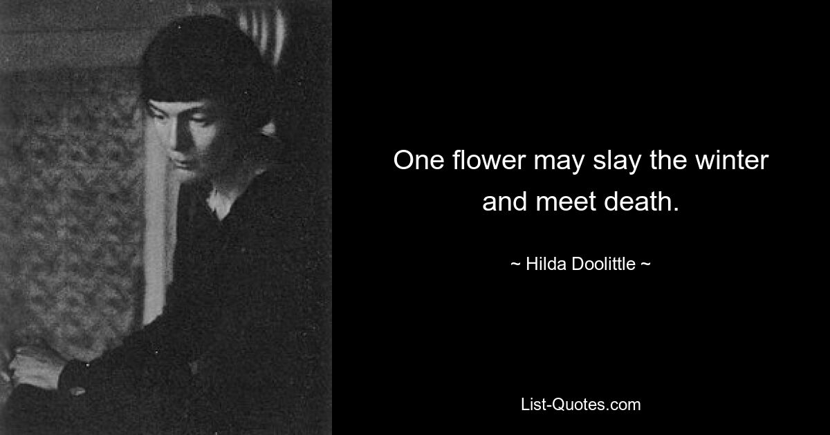 One flower may slay the winter
and meet death. — © Hilda Doolittle