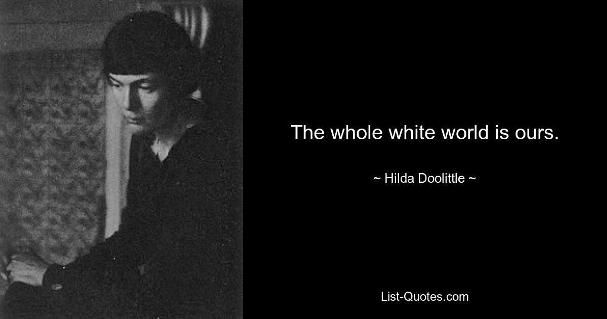 The whole white world is ours. — © Hilda Doolittle