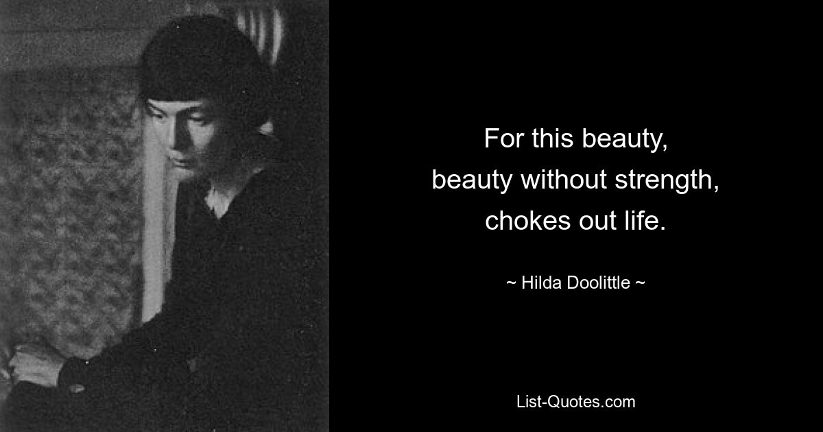 For this beauty,
beauty without strength,
chokes out life. — © Hilda Doolittle