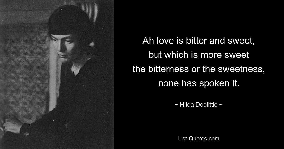 Ah love is bitter and sweet,
but which is more sweet
the bitterness or the sweetness,
none has spoken it. — © Hilda Doolittle