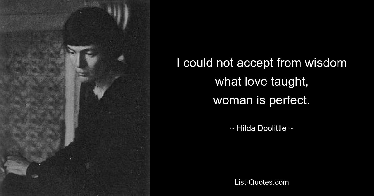 I could not accept from wisdom
what love taught,
woman is perfect. — © Hilda Doolittle