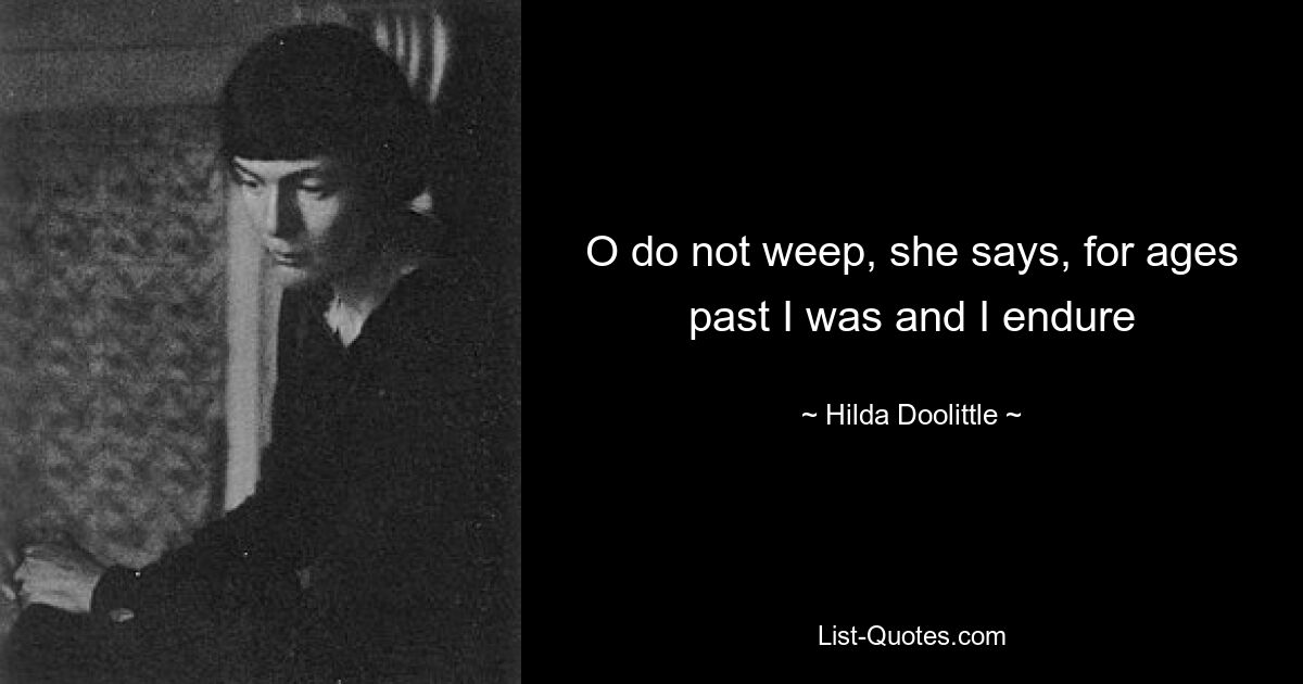 O do not weep, she says, for ages past I was and I endure — © Hilda Doolittle