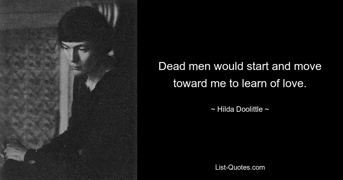 Dead men would start and move
toward me to learn of love. — © Hilda Doolittle