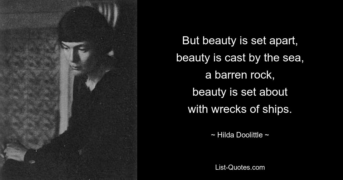 But beauty is set apart,
beauty is cast by the sea,
a barren rock,
beauty is set about
with wrecks of ships. — © Hilda Doolittle