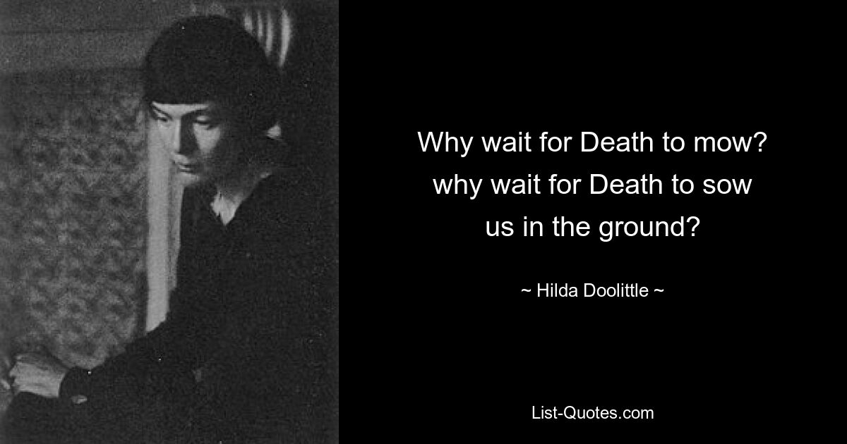 Why wait for Death to mow?
why wait for Death to sow
us in the ground? — © Hilda Doolittle