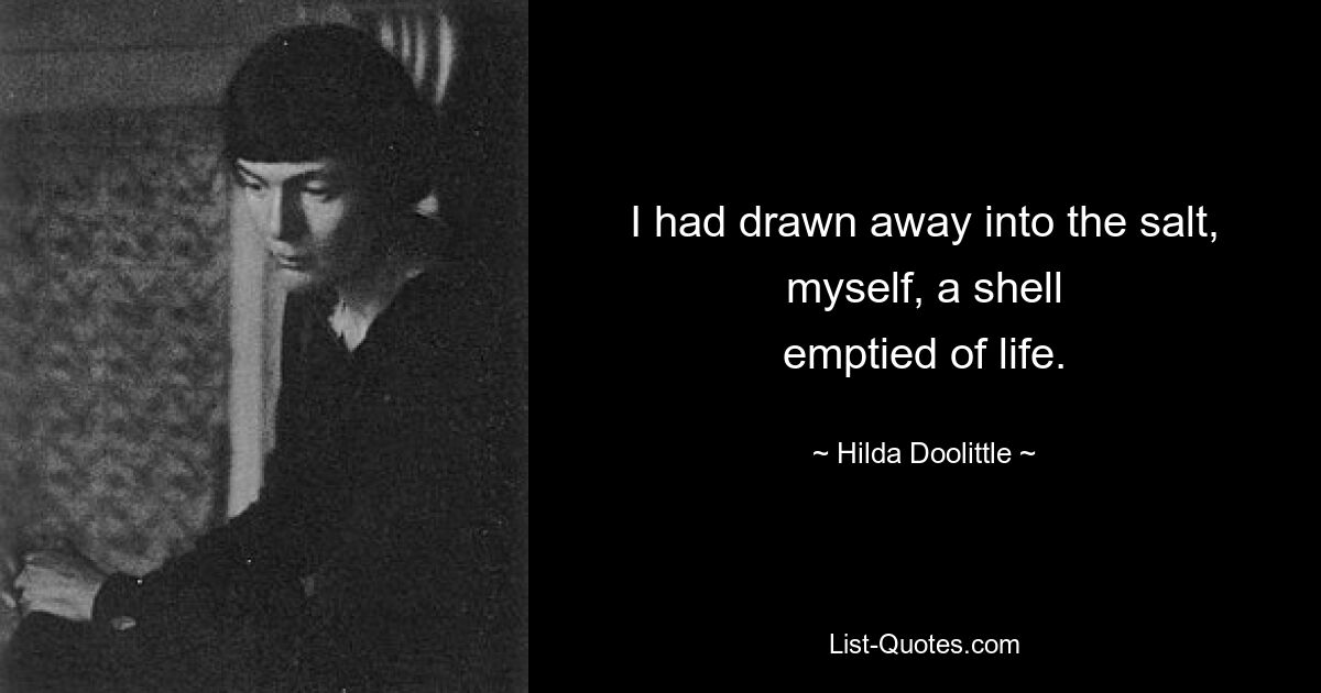 I had drawn away into the salt,
myself, a shell
emptied of life. — © Hilda Doolittle