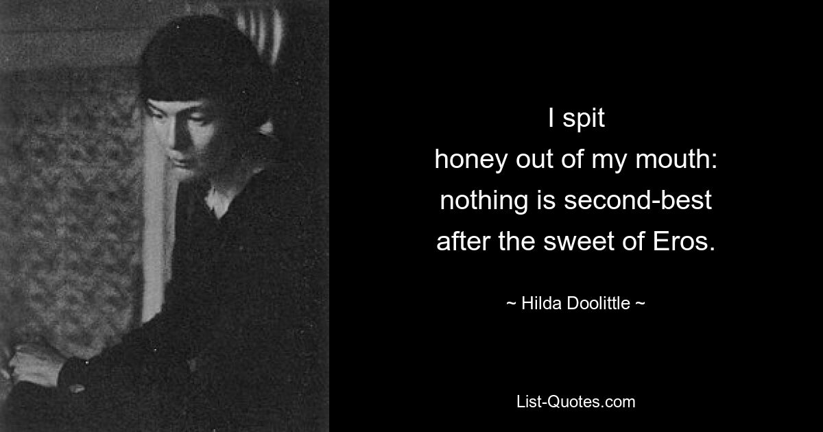 I spit
honey out of my mouth:
nothing is second-best
after the sweet of Eros. — © Hilda Doolittle