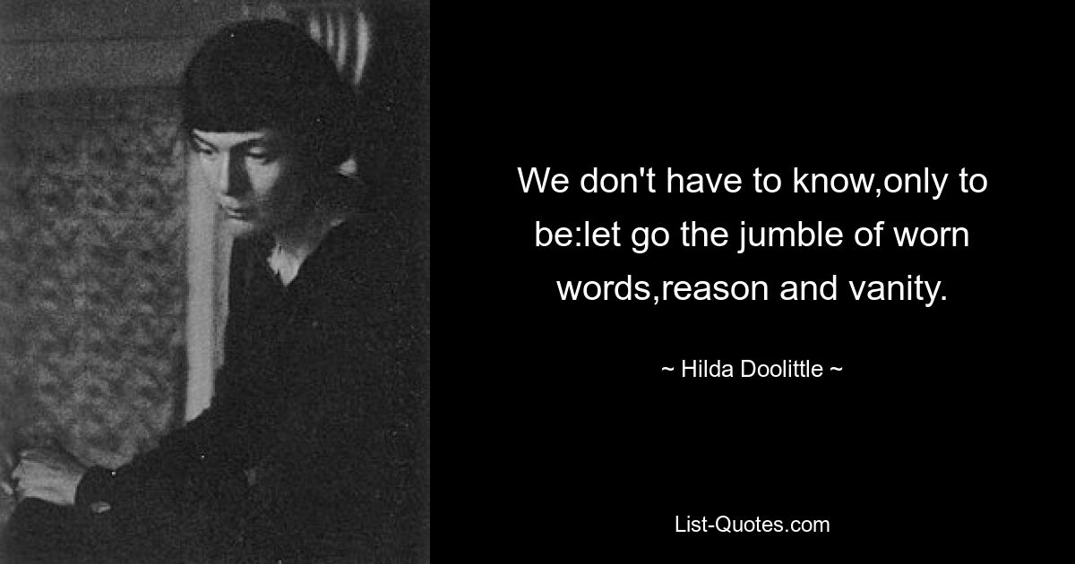 We don't have to know,only to be:let go the jumble of worn words,reason and vanity. — © Hilda Doolittle