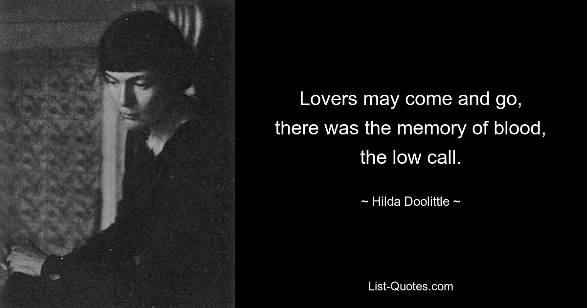 Lovers may come and go,
there was the memory of blood,
the low call. — © Hilda Doolittle