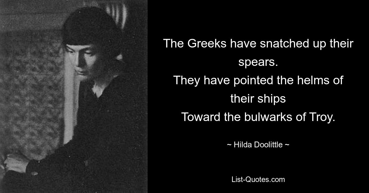 The Greeks have snatched up their spears.
They have pointed the helms of their ships
Toward the bulwarks of Troy. — © Hilda Doolittle