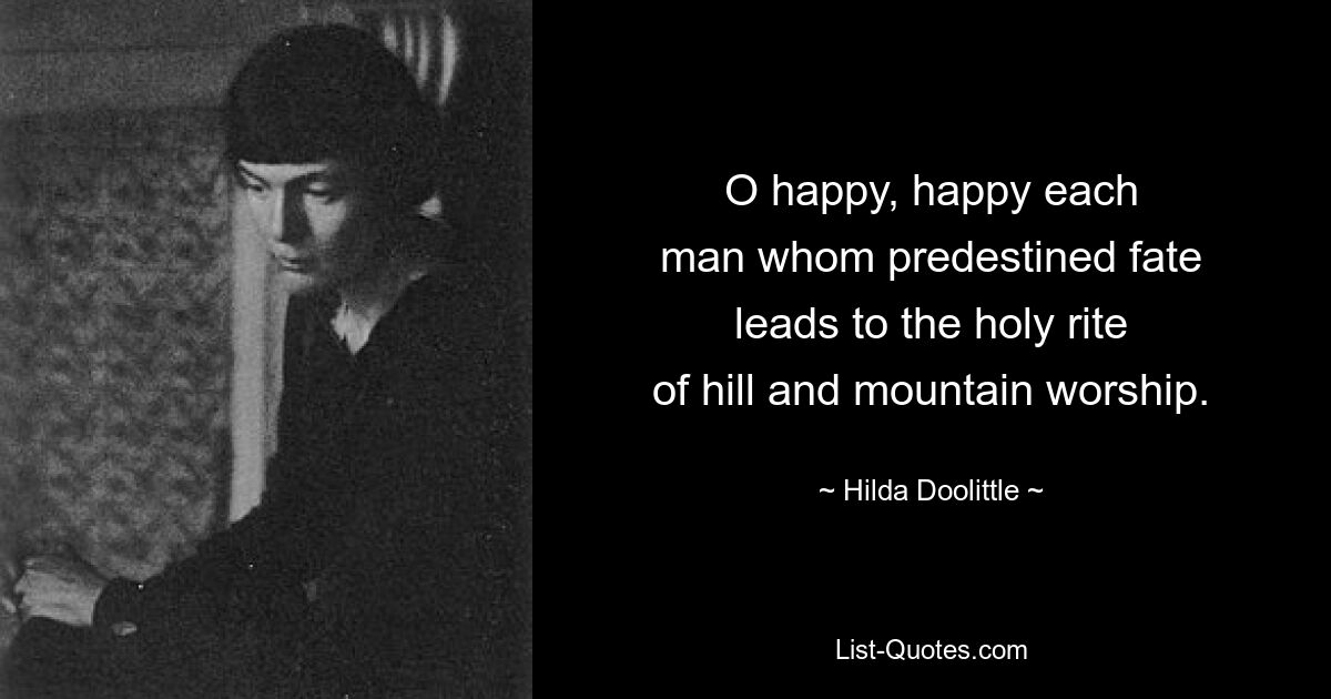 O happy, happy each
man whom predestined fate
leads to the holy rite
of hill and mountain worship. — © Hilda Doolittle