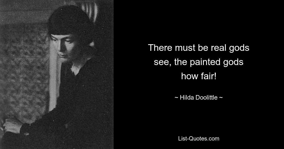 There must be real gods
see, the painted gods
how fair! — © Hilda Doolittle