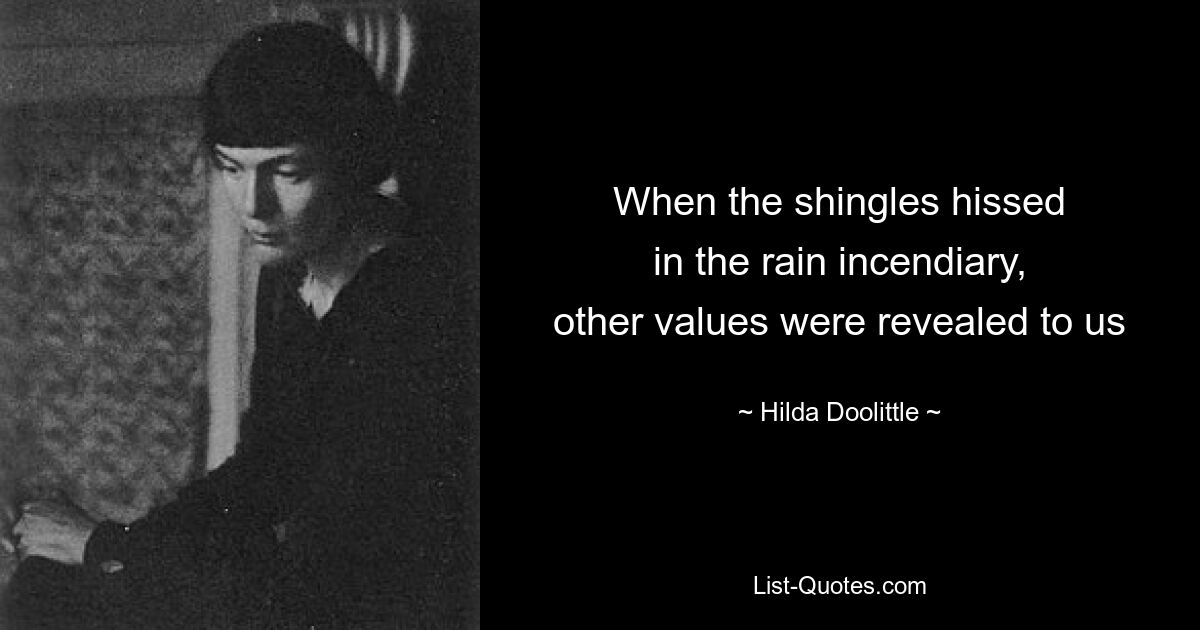 When the shingles hissed
in the rain incendiary,
other values were revealed to us — © Hilda Doolittle