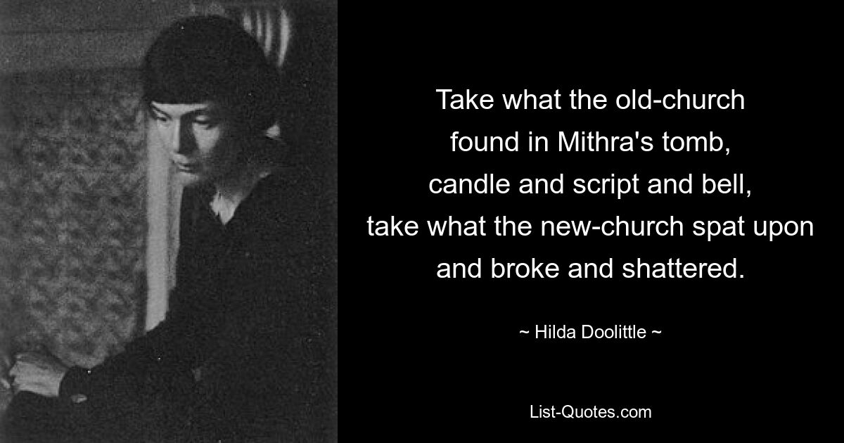 Take what the old-church
found in Mithra's tomb,
candle and script and bell,
take what the new-church spat upon
and broke and shattered. — © Hilda Doolittle