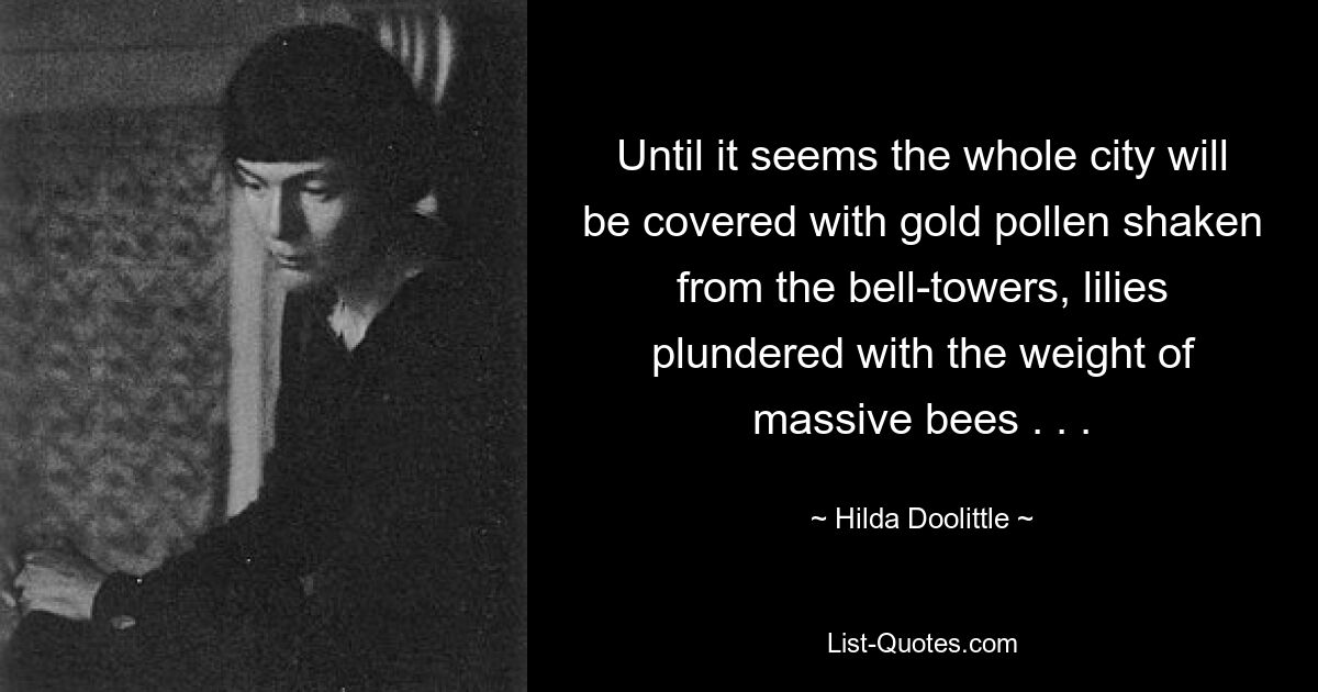 Until it seems the whole city will be covered with gold pollen shaken from the bell-towers, lilies plundered with the weight of massive bees . . . — © Hilda Doolittle