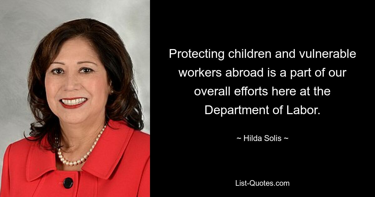 Protecting children and vulnerable workers abroad is a part of our overall efforts here at the Department of Labor. — © Hilda Solis