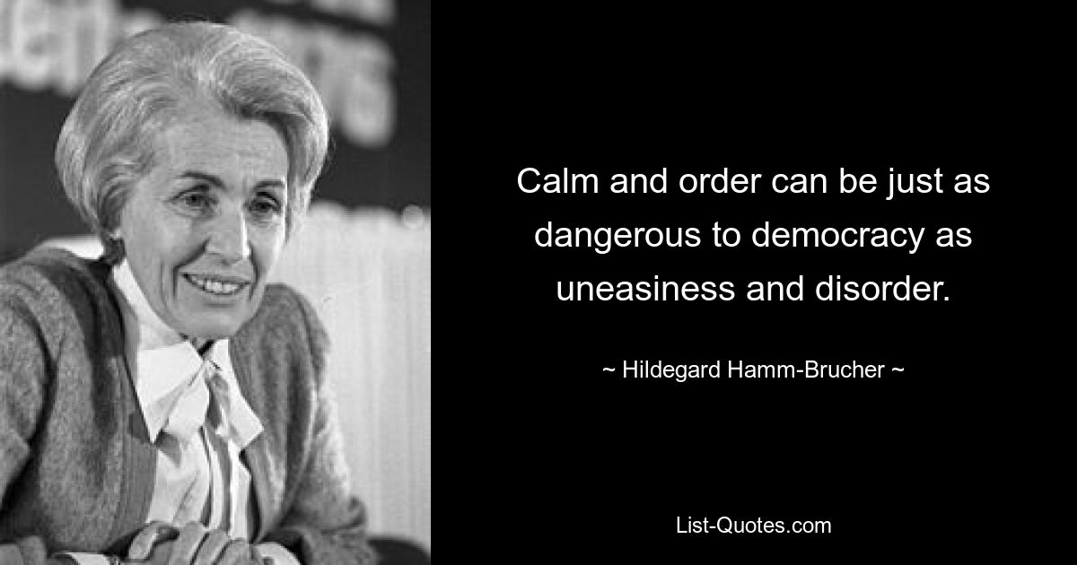 Calm and order can be just as dangerous to democracy as uneasiness and disorder. — © Hildegard Hamm-Brucher