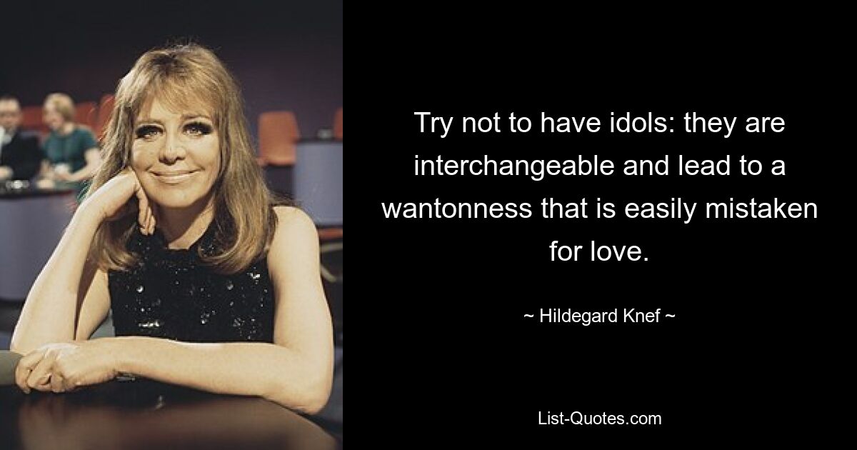 Try not to have idols: they are interchangeable and lead to a wantonness that is easily mistaken for love. — © Hildegard Knef