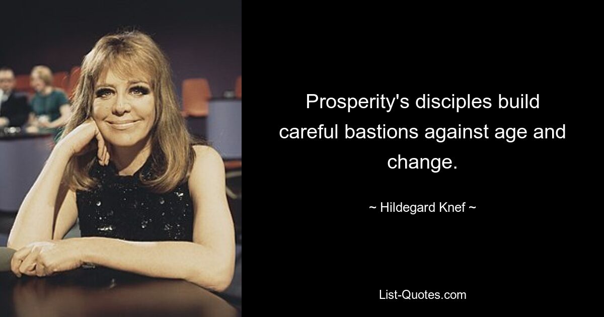 Prosperity's disciples build careful bastions against age and change. — © Hildegard Knef