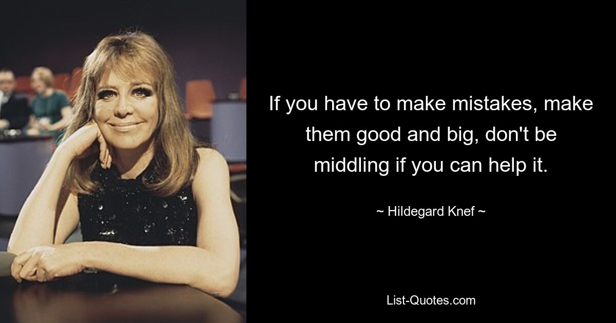 If you have to make mistakes, make them good and big, don't be middling if you can help it. — © Hildegard Knef