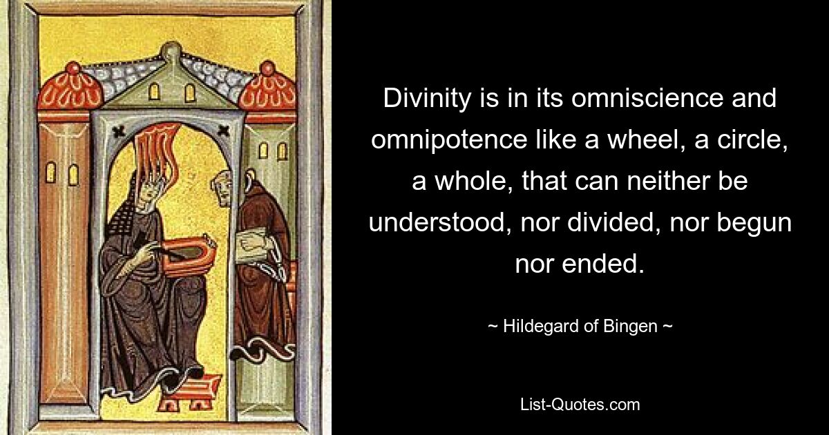 Divinity is in its omniscience and omnipotence like a wheel, a circle, a whole, that can neither be understood, nor divided, nor begun nor ended. — © Hildegard of Bingen