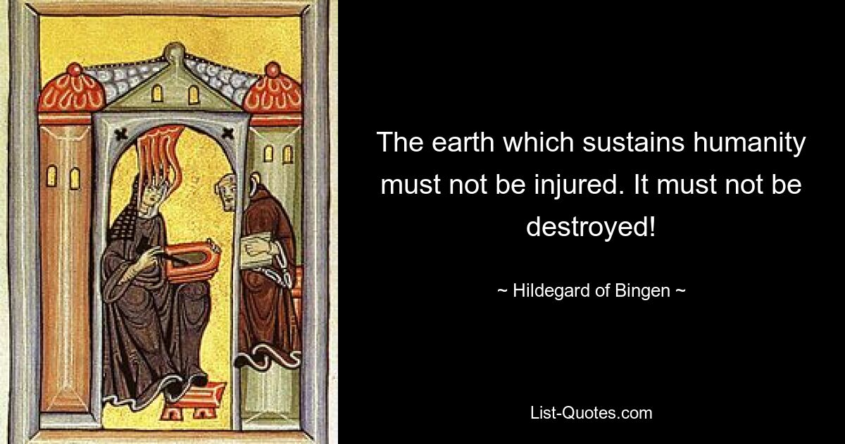 The earth which sustains humanity must not be injured. It must not be destroyed! — © Hildegard of Bingen