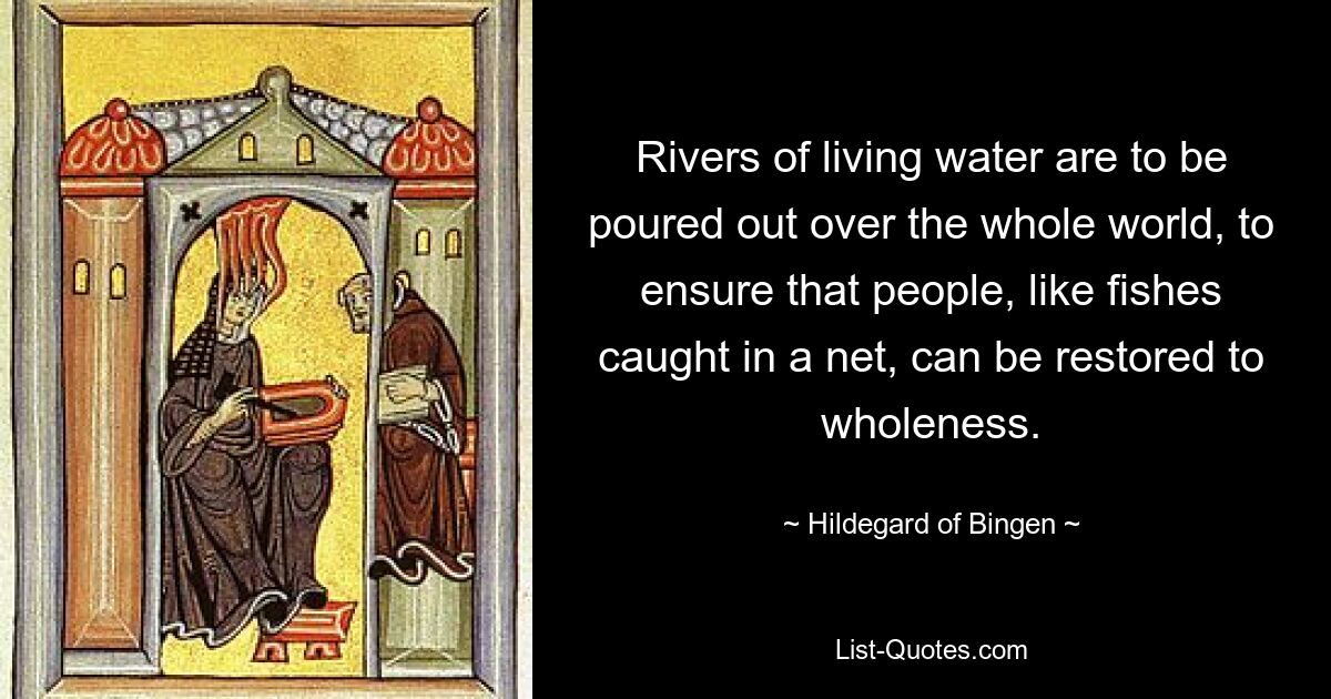 Ströme lebendigen Wassers sollen über die ganze Welt ausgeschüttet werden, um sicherzustellen, dass die Menschen wie Fische, die in einem Netz gefangen sind, wieder gesund werden können. — © Hildegard von Bingen 