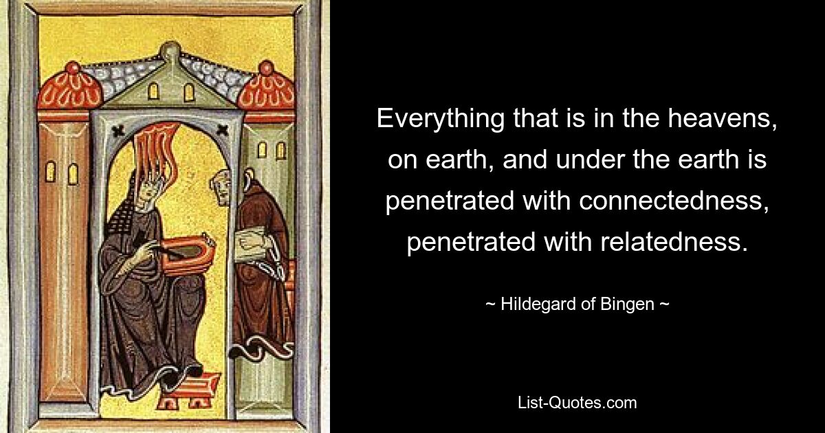 Everything that is in the heavens, on earth, and under the earth is penetrated with connectedness, penetrated with relatedness. — © Hildegard of Bingen