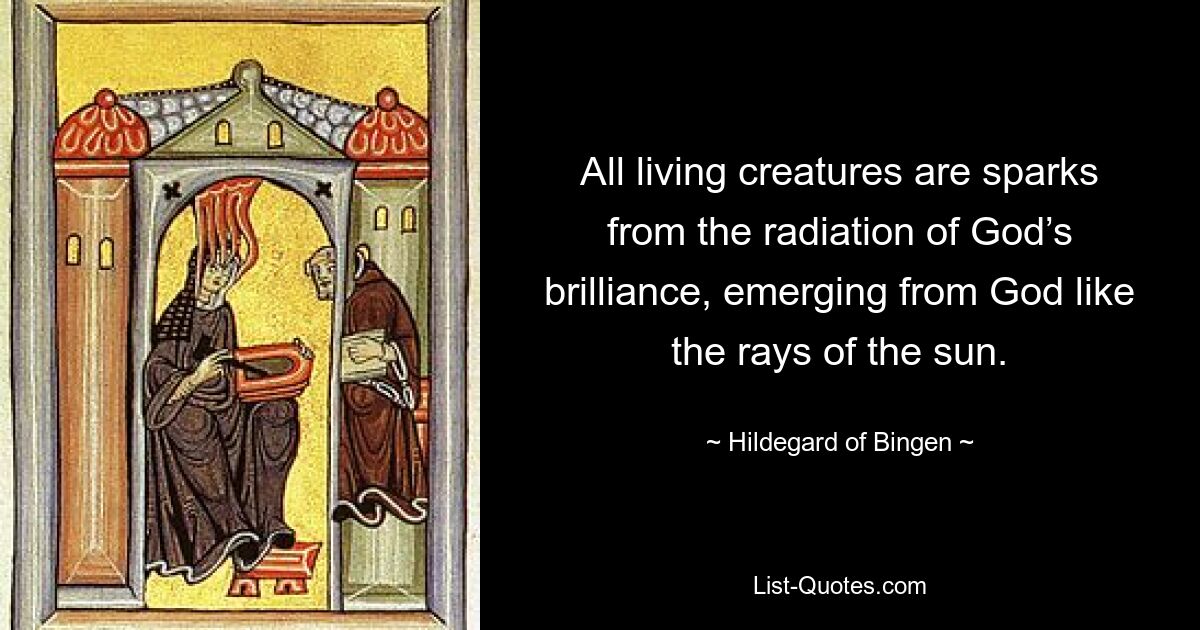 All living creatures are sparks from the radiation of God’s brilliance, emerging from God like the rays of the sun. — © Hildegard of Bingen