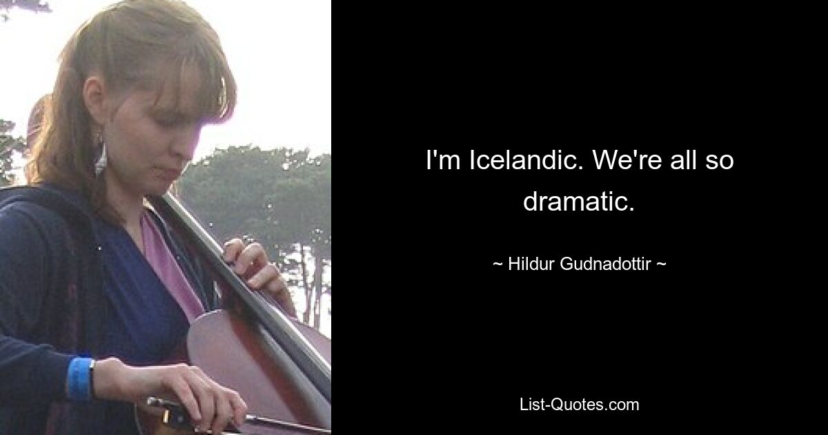 I'm Icelandic. We're all so dramatic. — © Hildur Gudnadottir