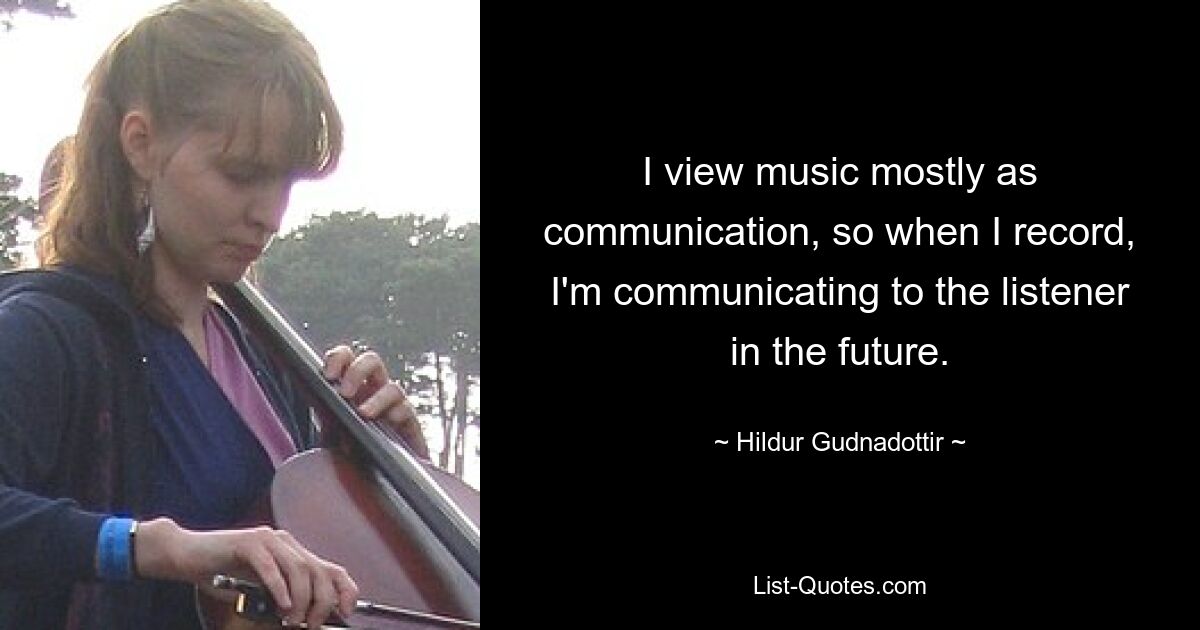 I view music mostly as communication, so when I record, I'm communicating to the listener in the future. — © Hildur Gudnadottir