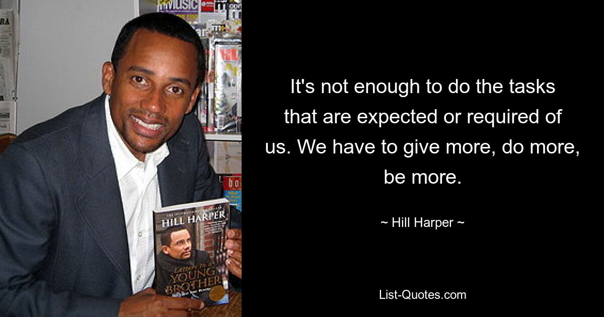 It's not enough to do the tasks that are expected or required of us. We have to give more, do more, be more. — © Hill Harper