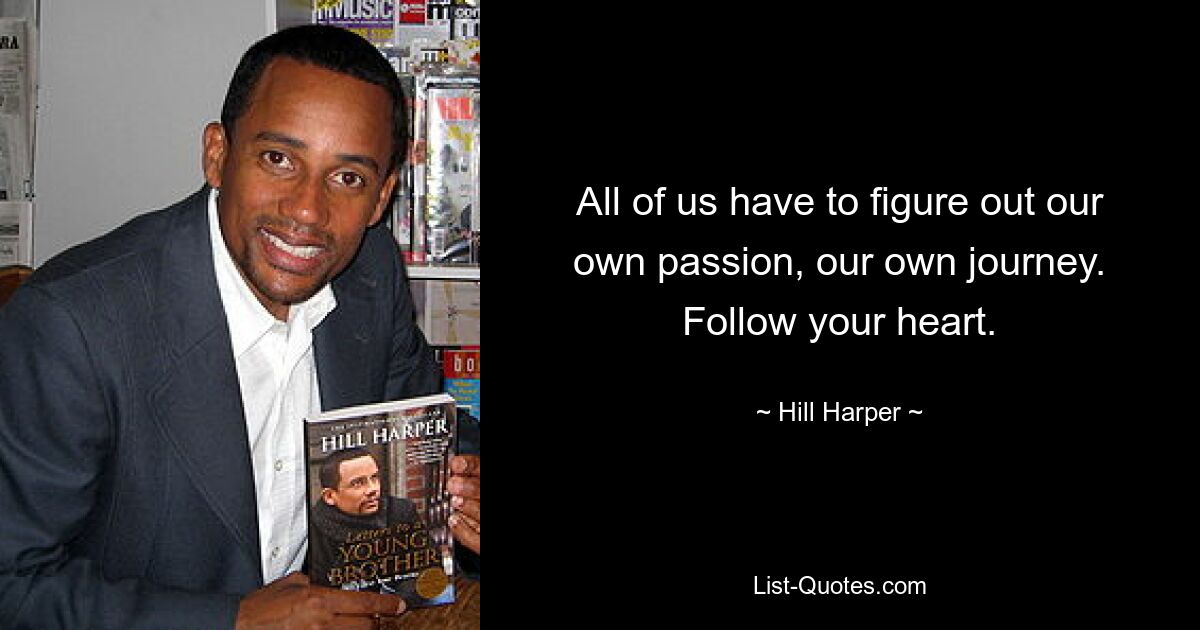 All of us have to figure out our own passion, our own journey. Follow your heart. — © Hill Harper