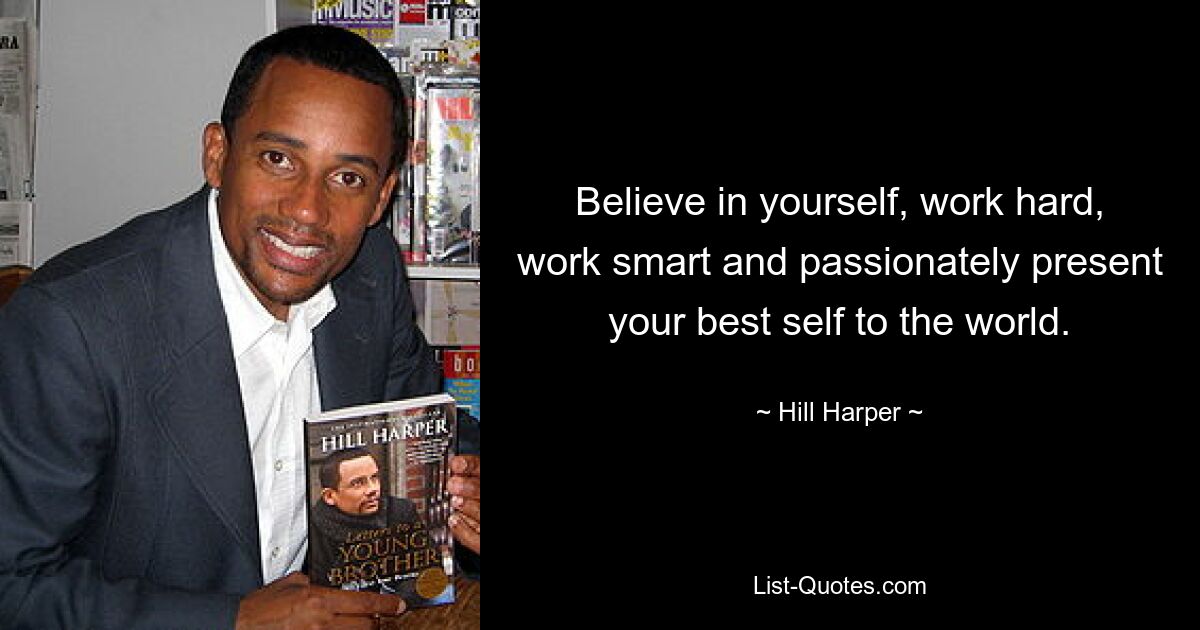 Believe in yourself, work hard, work smart and passionately present your best self to the world. — © Hill Harper