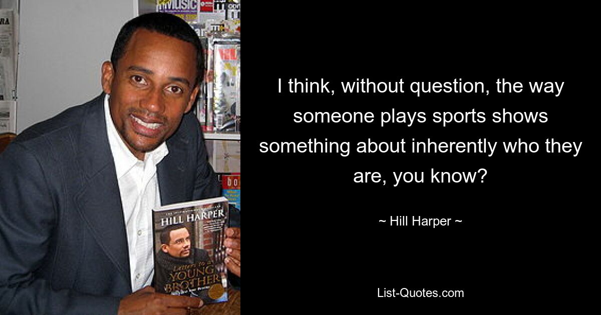 I think, without question, the way someone plays sports shows something about inherently who they are, you know? — © Hill Harper