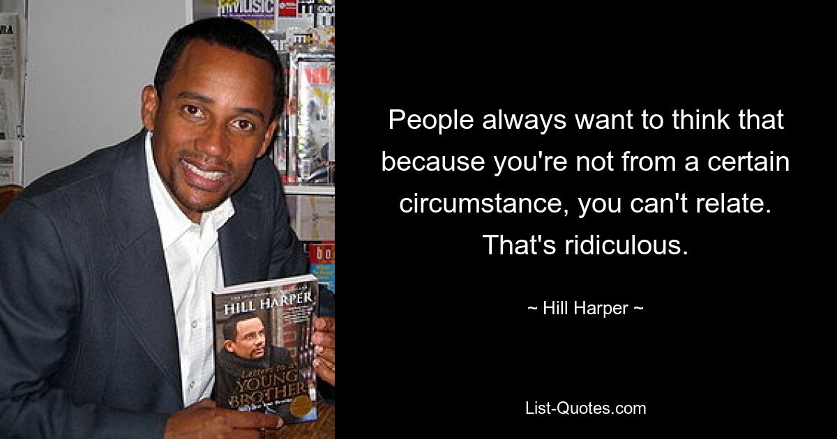 People always want to think that because you're not from a certain circumstance, you can't relate. That's ridiculous. — © Hill Harper