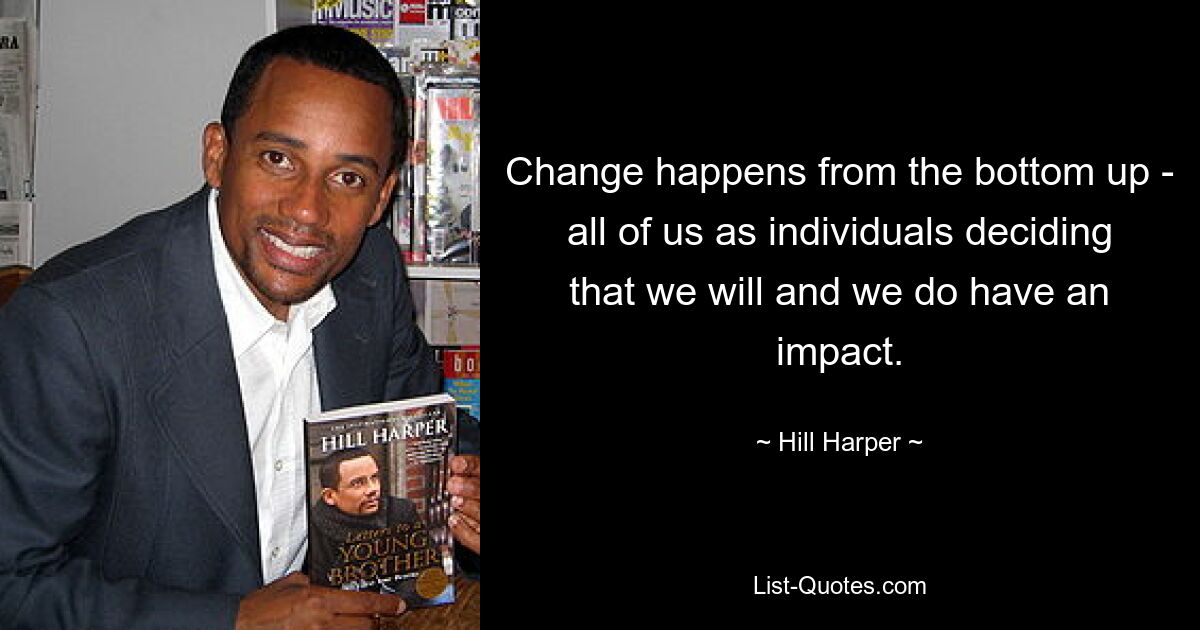 Change happens from the bottom up - all of us as individuals deciding that we will and we do have an impact. — © Hill Harper