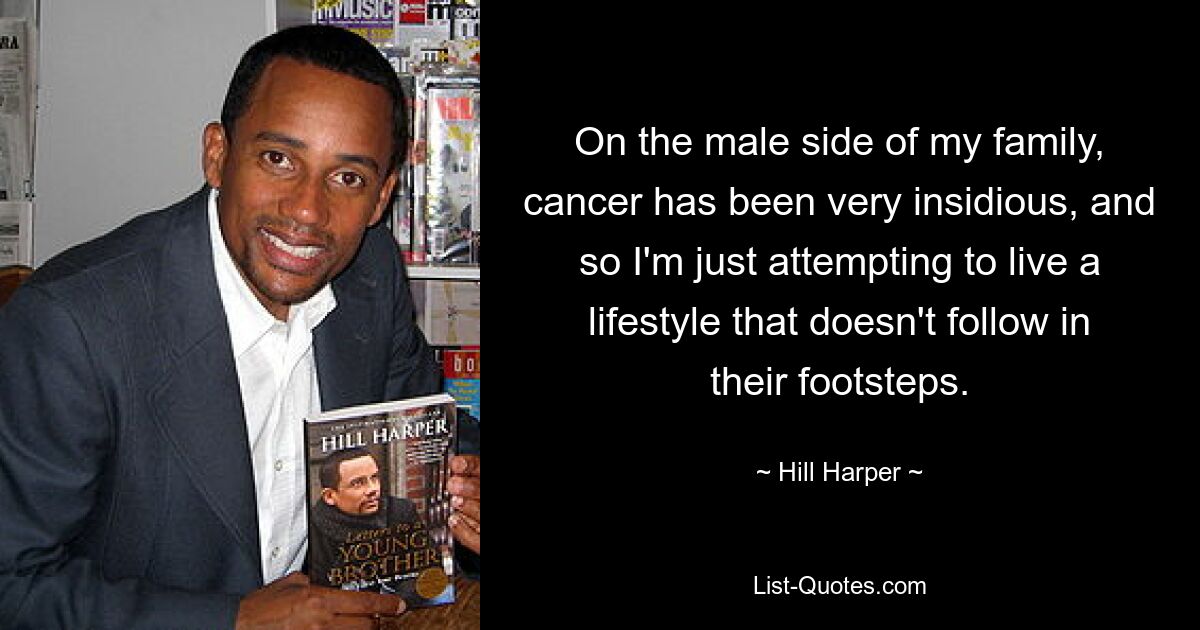 On the male side of my family, cancer has been very insidious, and so I'm just attempting to live a lifestyle that doesn't follow in their footsteps. — © Hill Harper