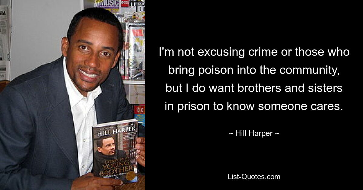 I'm not excusing crime or those who bring poison into the community, but I do want brothers and sisters in prison to know someone cares. — © Hill Harper