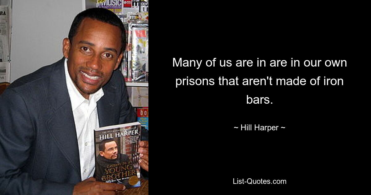 Many of us are in are in our own prisons that aren't made of iron bars. — © Hill Harper