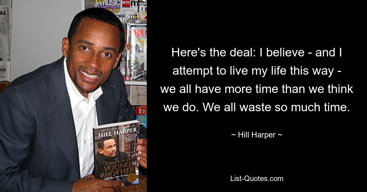 Here's the deal: I believe - and I attempt to live my life this way - we all have more time than we think we do. We all waste so much time. — © Hill Harper