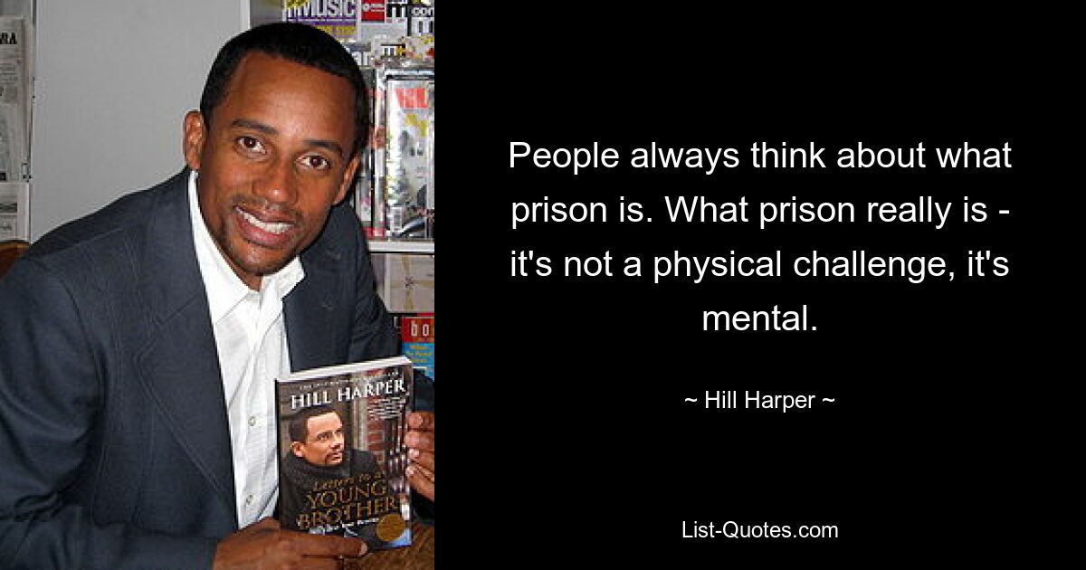 People always think about what prison is. What prison really is - it's not a physical challenge, it's mental. — © Hill Harper