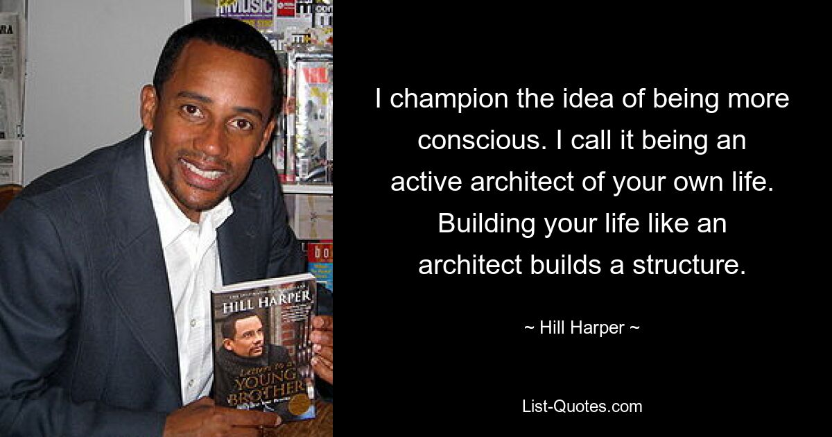 I champion the idea of being more conscious. I call it being an active architect of your own life. Building your life like an architect builds a structure. — © Hill Harper